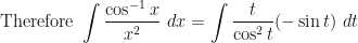 \displaystyle \text{Therefore } \int \limits_{}^{}  \frac{ \cos^{-1} x}{x^2} \ dx = \int \limits_{}^{}  \frac{t}{\cos^2 t} (- \sin t) \ dt 