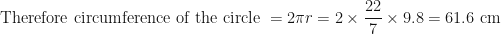 \displaystyle \text{Therefore circumference of the circle }  = 2 \pi r = 2 \times \frac{22}{7} \times 9.8 = 61.6 \text{ cm } 
