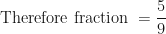 \displaystyle \text{Therefore fraction  }  = \frac{5}{9} 