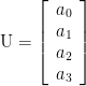 \displaystyle \text{U}=\left[ {\begin{array}{*{20}{c}} {{{a}_{0}}} \\ {{{a}_{1}}} \\ {{{a}_{2}}} \\ {{{a}_{3}}} \end{array}} \right]