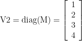 \displaystyle \text{V2}=\text{diag(M)}=\left[ {\begin{array}{*{20}{c}} 1 \\ 2 \\ 3 \\ 4 \end{array}} \right]