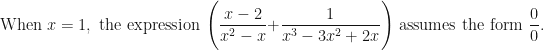 \displaystyle \text{When } x = 1, \text{ the expression } \Bigg( \frac{ x-2 }{x^2-x } + \frac{1}{x^3-3x^2+2x} \Bigg) \text{ assumes the form } \frac{0}{0}. 