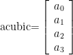 \displaystyle \text{acubic=}\left[ {\begin{array}{*{20}{c}} {{{a}_{0}}} \\ {{{a}_{1}}} \\ {{{a}_{2}}} \\ {{{a}_{3}}} \end{array}} \right]