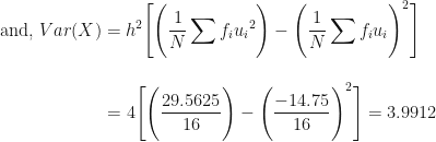 \displaystyle \text{and, } Var(X) = h^2  \Bigg[  \Bigg(  \frac{1}{N} \sum f_i{u_i}^2 \Bigg) - \Bigg(  \frac{1}{N} \sum f_i{u_i} \Bigg)^2  \Bigg] \\ \\ \\ { \hspace{2.5cm} = 4 \Bigg[  \Bigg(  \frac{29.5625}{16} \Bigg) - \Bigg(  \frac{-14.75}{16} \Bigg)^2  \Bigg] =3.9912 } 