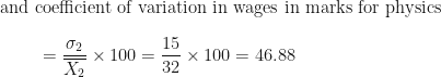 \displaystyle \text{and coefficient of variation  in wages in marks for physics  } \\ \\ { \hspace{1.0cm} = \frac{\sigma_2}{\overline{X_2}} \times 100 = \frac{15}{32} \times 100 =46.88 } 