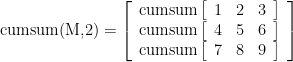 \displaystyle \text{cumsum(M,2)}=\left[ {\begin{array}{*{20}{c}} {\text{cumsum}\left[ {\begin{array}{*{20}{c}} 1 & 2 & 3 \end{array}} \right]} \\ {\text{cumsum}\left[ {\begin{array}{*{20}{c}} 4 & 5 & 6 \end{array}} \right]} \\ {\text{cumsum}\left[ {\begin{array}{*{20}{c}} 7 & 8 & 9 \end{array}} \right]} \end{array}} \right]