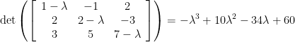 \displaystyle \text{det} \left( \left[ \begin{array}{ccc} 1 - \lambda & -1 & 2 \\ 2 & 2 - \lambda & -3 \\ 3 & 5 & 7 - \lambda \end{array} \right] \right) = -\lambda^3 + 10\lambda^2 - 34 \lambda + 60