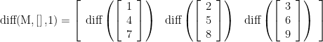 \displaystyle \text{diff(M,}\left[ {} \right]\text{,1)}=\left[ {\begin{array}{*{20}{c}} {\text{diff}\left( {\left[ {\begin{array}{*{20}{c}} 1 \\ 4 \\ 7 \end{array}} \right]} \right)} & {\text{diff}\left( {\left[ {\begin{array}{*{20}{c}} 2 \\ 5 \\ 8 \end{array}} \right]} \right)} & {\text{diff}\left( {\left[ {\begin{array}{*{20}{c}} 3 \\ 6 \\ 9 \end{array}} \right]} \right)} \end{array}} \right]