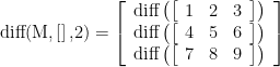 \displaystyle \text{diff(M,}\left[ {} \right]\text{,2)}=\left[ {\begin{array}{*{20}{c}} {\text{diff}\left( {\left[ {\begin{array}{*{20}{c}} 1 & 2 & 3 \end{array}} \right]} \right)} \\ {\text{diff}\left( {\left[ {\begin{array}{*{20}{c}} 4 & 5 & 6 \end{array}} \right]} \right)} \\ {\text{diff}\left( {\left[ {\begin{array}{*{20}{c}} 7 & 8 & 9 \end{array}} \right]} \right)} \end{array}} \right]