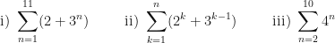 \displaystyle \text{i) } \sum \limits_{n=1}^{11} (2+3^n) \hspace{1.0cm}  \text{ii) } \sum \limits_{k=1}^{n} (2^k+3^{k-1}) \hspace{1.0cm} \text{iii) } \sum \limits_{n=2}^{10} 4^n 