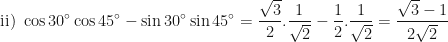 \displaystyle \text{ii) } \cos 30^{\circ} \cos 45^{\circ} - \sin 30^{\circ} \sin 45^{\circ} = \frac{\sqrt{3}}{2} . \frac{1}{\sqrt{2}} - \frac{1}{2} . \frac{1}{\sqrt{2}} = \frac{\sqrt{3} -1}{2 \sqrt{2}} 