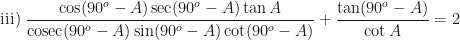 \displaystyle \text{iii) }\frac{\cos (90^o - A) \sec (90^o-A) \tan A}{ \mathrm{cosec}  (90^o - A) \sin (90^o - A) \cot (90^o- A)} + \frac{\tan (90^o-A)}{\cot A} = 2 
