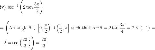 \displaystyle \text{iv) } \sec^{-1} \Bigg( 2 \tan \frac{3\pi}{4} \Bigg) \\ \\ \\ = \Bigg( \text{An angle } \theta \in \Big[0, \frac{\pi}{2} \Big) \cup \Big( \frac{\pi}{2}, \pi \Big]  \text{ such that } \sec \theta = 2 \tan \frac{3\pi}{4} =  2 \times (-1) = -2 = \sec \Big( \frac{2\pi}{3} \Big) \Bigg) = \frac{2\pi}{3} 