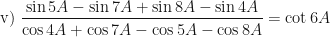 \displaystyle \text{v) } \frac{\sin 5A - \sin 7A + \sin 8A - \sin 4A}{\cos 4A + \cos 7A - \cos 5A - \cos 8A} = \cot 6A 