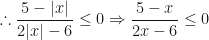\displaystyle \therefore \frac{5 - |x|}{2 |x| - 6} \leq 0 \Rightarrow \frac{5-x}{2x-6} \leq 0 