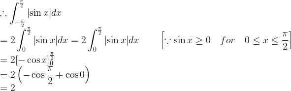 \displaystyle \therefore \int _{ -\frac { \pi }{ 2 } }^{ \frac { \pi }{ 2 } }{ \left| \sin { x } \right| } dx\\ =2\int _{ 0 }^{ \frac { \pi }{ 2 } }{ \left| \sin { x } \right| } dx=2\int _{ 0 }^{ \frac { \pi }{ 2 } }{ \left| \sin { x } \right| } dx\qquad \left[ \because \sin { x } \ge 0\quad for\quad 0\le x\le \frac { \pi }{ 2 } \right] \\ =2{ \left[ -\cos { x } \right] }_{ 0 }^{ \frac { \pi }{ 2 } }\\ =2\left( -\cos { \frac { \pi }{ 2 } } +\cos { 0 } \right) \\ =2  