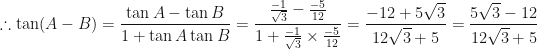 \displaystyle \therefore \tan (A-B) = \frac{\tan A - \tan B}{1+ \tan A \tan B} = \frac{\frac{-1}{\sqrt{3}} - \frac{-5}{12}}{1+ \frac{-1}{\sqrt{3}} \times \frac{-5}{12}} = \frac{-12+ 5\sqrt{3}}{12\sqrt{3}+5} = \frac{5\sqrt{3} - 12}{12\sqrt{3}+5} 