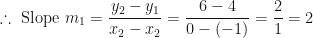 \displaystyle \therefore \text{ Slope } m_1 = \frac{y_2 - y_1}{x_2-x_2} = \frac{6-4}{0-(-1)} = \frac{2}{1} = 2 