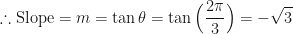 \displaystyle \therefore \text{Slope} = m = \tan \theta = \tan \Big( \frac{2\pi}{3} \Big) = - \sqrt{3} 