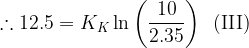 \displaystyle \therefore 12.5={{K}_{K}}\ln \left( {\frac{{10}}{{2.35}}} \right)\,\,\,(\text{III})