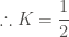 \displaystyle \therefore K = \frac{1}{2}