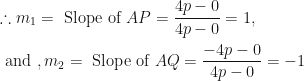 \displaystyle \therefore m_1 = \text{ Slope of } AP = \frac{4p-0}{4p-0} = 1, \\ \\ \text{ and } , m_2 = \text{ Slope of } AQ = \frac{-4p-0}{4p-0 } = -1 