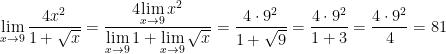 \displaystyle \underset{x\to 9}{\mathop{\lim }}\,\frac{4{{x}^{2}}}{1+\sqrt{x}}=\frac{4\underset{x\to 9}{\mathop{\lim }}\,{{x}^{2}}}{\underset{x\to 9}{\mathop{\lim }}\,1+\underset{x\to 9}{\mathop{\lim }}\,\sqrt{x}}=\frac{4\cdot {{9}^{2}}}{1+\sqrt{9}}=\frac{4\cdot {{9}^{2}}}{1+3}=\frac{4\cdot {{9}^{2}}}{4}=81