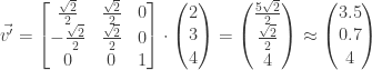 \displaystyle \vec{{v}'} = \begin{bmatrix} \frac{\sqrt{2}}{2} & \frac{\sqrt{2}}{2} & 0 \\ -\frac{\sqrt{2}}{2} & \frac{\sqrt{2}}{2} & 0 \\ 0 & 0 & 1 \end{bmatrix} \cdot \begin{pmatrix} 2 \\ 3 \\ 4 \end{pmatrix} = \begin{pmatrix} \frac{5 \sqrt{2}}{2} \\ \frac{\sqrt{2}}{2} \\ 4 \end{pmatrix} \approx \begin{pmatrix} 3.5 \\ 0.7 \\ 4 \end{pmatrix}