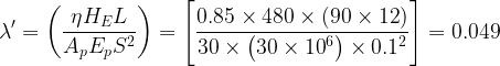 \displaystyle {\lambda }'=\left( {\frac{{\eta {{H}_{E}}L}}{{{{A}_{p}}{{E}_{p}}{{S}^{2}}}}} \right)=\left[ {\frac{{0.85\times 480\times \left( {90\times 12} \right)}}{{30\times \left( {30\times {{{10}}^{6}}} \right)\times {{{0.1}}^{2}}}}} \right]=0.049