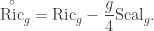 \displaystyle {\mathop \text{Ric}\limits^ \circ}_g= \text{Ric}_g -\frac{g}{4}\text{Scal}_g .