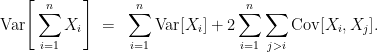 \displaystyle {\mathrm{Var}}\Bigg[\sum_{i=1}^n X_i\Bigg] ~=~ \sum_{i=1}^n {\mathrm{Var}}[X_i] + 2 \sum_{i=1}^n \sum_{j>i} {\mathrm{Cov}}[X_i,X_j]. 