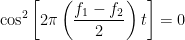 \displaystyle {{\cos }^{2}}\left[ 2\pi \left( \frac{{{f}_{1}}-{{f}_{2}}}{2} \right)t \right]=0
