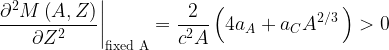 \displaystyle {{\left. {\frac{{{{\partial }^{2}}M\left( {A,Z} \right)}}{{\partial {{Z}^{2}}}}} \right|}_{{\text{fixed A}}}}=\frac{2}{{{{c}^{2}}A}}\left( {4{{a}_{A}}+{{a}_{C}}{{A}^{{{2}/{3}\;}}}} \right)>0
