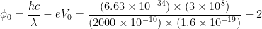 \displaystyle {{\phi }_{0}}=\frac{hc}{\lambda }-e{{V}_{0}}=\frac{(6.63\times {{10}^{-34}})\times (3\times {{10}^{8}})}{(2000\times {{10}^{-10}})\times (1.6\times {{10}^{-19}})}-2