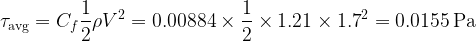 \displaystyle {{\tau }_{{\text{avg}}}}={{C}_{f}}\frac{1}{2}\rho {{V}^{2}}=0.00884\times \frac{1}{2}\times 1.21\times {{1.7}^{2}}=0.0155\,\text{Pa}