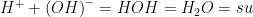 \displaystyle {{H}^{+}}+{{\left( OH \right)}^{-}}=HOH={{H}_{2}}O=su