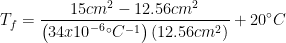 \displaystyle {{T}_{f}}=\frac{15c{{m}^{2}}-12.56c{{m}^{2}}}{\left( 34x{{10}^{-6}}{}^\circ {{C}^{-1}} \right)\left( 12.56c{{m}^{2}} \right)}+20{}^\circ C