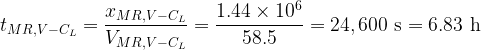 \displaystyle {{t}_{{MR,V-{{C}_{L}}}}}=\frac{{{{x}_{{MR,V-{{C}_{L}}}}}}}{{{{V}_{{MR,V-{{C}_{L}}}}}}}=\frac{{1.44\times {{{10}}^{6}}}}{{58.5}}=24,600\,\,\text{s}=6.83\,\,\text{h}