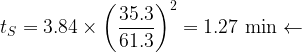 \displaystyle {{t}_{S}}=3.84\times {{\left( {\frac{{35.3}}{{61.3}}} \right)}^{2}}=1.27\,\,\text{min}\leftarrow 