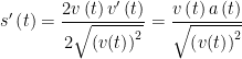 \displaystyle {s}'\left( t \right)=\frac{{2v\left( t \right){v}'\left( t \right)}}{{2\sqrt{{{{{\left( {v(t)} \right)}}^{2}}}}}}=\frac{{v\left( t \right)a\left( t \right)}}{{\sqrt{{{{{\left( {v(t)} \right)}}^{2}}}}}}