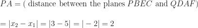 \displaystyle  PA = ( \text{ distance between the planes } PBEC \text{ and } QDAF) \\ \\ =| x_2 - x_1 |= |3-5| = |-2 |= 2 