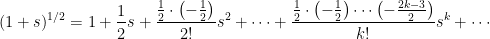 \displaystyle  (1 + s)^{1/2} = 1 + \frac{1}{2} s + \frac{\frac{1}{2} \cdot \left(- \frac {1}{2}\right)}{2!} s^2 + \cdots + \frac{\frac{1}{2} \cdot \left(- \frac{1}{2}\right) \cdots \left(- \frac{2k-3} {2}\right)}{k!} s^k + \cdots 