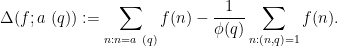 \displaystyle  \Delta(f; a\ (q)) := \sum_{n: n = a\ (q)} f(n) - \frac{1}{\phi(q)} \sum_{n: (n,q)=1} f(n).