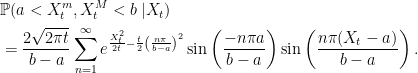 \displaystyle  \begin{aligned} &{\mathbb P}(a < X_t^m,X_t^M < b\;\vert X_t)\\ &=\frac{2\sqrt{2\pi t}}{b-a}\sum_{n=1}^\infty e^{\frac{X_t^2}{2t}-\frac t2\left(\frac{n\pi}{b-a}\right)^2}\sin\left(\frac{-n\pi a}{b-a}\right)\sin\left(\frac{n\pi(X_t-a)}{b-a}\right). \end{aligned} 