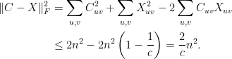 \displaystyle  \begin{aligned} \|C-X\|_F^2 & = \sum_{u,v}C_{uv}^2 + \sum_{u,v}X_{uv}^2 - 2\sum_{u,v}C_{uv}X_{uv} \\ & \leq 2n^2 - 2n^2\left(1 - \frac{1}{c}\right) = \frac{2}{c}n^2. \end{aligned}