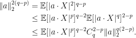 \displaystyle  \begin{aligned} \lVert a\rVert_2^{2(q-p)} &={\mathbb E}[\lvert a\cdot X\rvert^2]^{q-p}\\ &\le{\mathbb E}[\lvert a\cdot X\rvert^p]^{q-2}{\mathbb E}[\lvert a\cdot X\rvert^q]^{2-p}\\ &\le{\mathbb E}[\lvert a\cdot X\rvert^p]^{q-2}C_q^{2-p}\lVert a\rVert_2^{q(2-p)}. \end{aligned} 