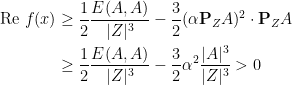 \displaystyle  \begin{aligned} \text{Re } f(x) &\ge \frac{1}{2} \frac{E(A,A)}{|Z|^3} - \frac32 (\alpha\mathbf P_Z A)^2 \cdot \mathbf P_ZA \\ &\ge \frac{1}{2} \frac{E(A,A)}{|Z|^3} - \frac32 \alpha^2 \frac{|A|^3}{|Z|^3} > 0 \end{aligned} 