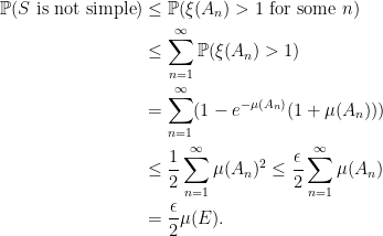 \displaystyle  \begin{aligned} {\mathbb P}(S{\rm\ is\ not\ simple}) &\le{\mathbb P}(\xi(A_n) > 1{\rm\ for\ some\ }n)\\ &\le\sum_{n=1}^\infty{\mathbb P}(\xi(A_n) > 1)\\ &=\sum_{n=1}^\infty(1-e^{-\mu(A_n)}(1+\mu(A_n)))\\ &\le\frac12\sum_{n=1}^\infty\mu(A_n)^2 \le\frac\epsilon2\sum_{n=1}^\infty\mu(A_n)\\ &=\frac\epsilon2\mu(E). \end{aligned} 