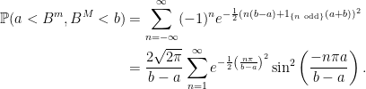 \displaystyle  \begin{aligned} {\mathbb P}(a < B^m,B^M < b) &=\sum_{n=-\infty}^\infty(-1)^ne^{-\frac12(n(b-a)+1_{\{n{\rm\ odd}\}}(a+b))^2}\\ &=\frac{2\sqrt{2\pi}}{b-a}\sum_{n=1}^\infty e^{-\frac 12\left(\frac{n\pi}{b-a}\right)^2}\sin^2\left(\frac{-n\pi a}{b-a}\right). \end{aligned} 