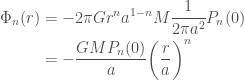 \displaystyle  \begin{aligned}  \Phi_n(r) &= -2\pi G r^n a^{1-n} M \frac{1}{2\pi a^2} P_n(0) \\  &= -\frac{G M P_n(0)}{a} \bigg(\frac{r}{a}\bigg)^n  \end{aligned}  